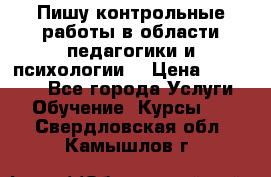 Пишу контрольные работы в области педагогики и психологии. › Цена ­ 300-650 - Все города Услуги » Обучение. Курсы   . Свердловская обл.,Камышлов г.